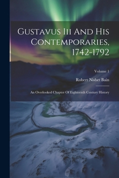 Paperback Gustavus Iii And His Contemporaries, 1742-1792: An Overlooked Chapter Of Eighteenth Century History; Volume 1 Book