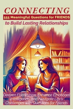 CONNECTING 555 Meaningful Questions for Friends to Build Lasting Relationships: Deepen Friendships, Enhance Emotional Intelligence, and Navigate Life’s Challenges with Questions for Friends
