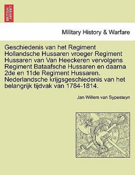 Geschiedenis Van Het Regiment Hollandsche Hussaren: Vroeger Regiment Hussaren Van Van Heeckeren, Vervolgens Regiment Bataafsche Hussaren En Daarna 2de En 11de Regiment Hussaren...