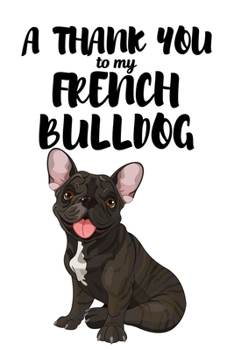 A Thank You To My French Bulldog: Perfect Gratitude Journal For All Dog Owner To Cultivate Happiness