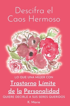 Descifra el Caos Hermoso: Lo que una Mujer con Trastorno Límite de Personalidad Quiere Decirle a sus Seres Queridos (Spanish Edition)