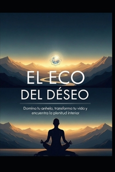 EL ECO DEL DESEO Domina tu anhelo, transforma tu vida y encuentra la plenitud interior