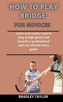 Paperback How To Play Bridge For Novices: Learn And Master How To Play The Bridge Game And Become A Professional And Win Almost Every Game Book