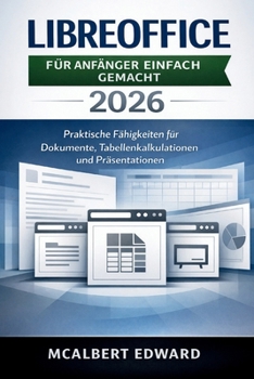 LIBREOFFICE FÜR ANFÄNGER EINFACH GEMACHT 2026: Praktische Fähigkeiten für Dokumente, Tabellenkalkulationen und Präsentationen (German Edition)