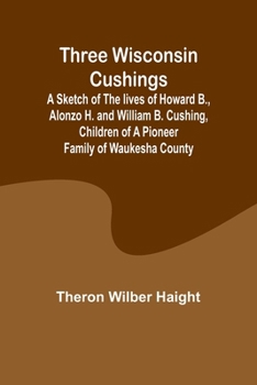 Paperback Three Wisconsin Cushings A sketch of the lives of Howard B., Alonzo H. and William B. Cushing, children of a pioneer family of Waukesha County Book