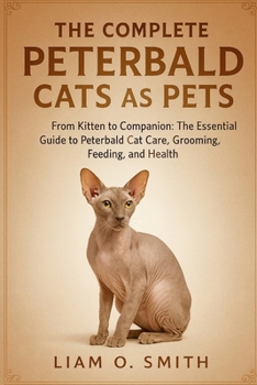 The Complete Peterbald Cats as Pets: From Kitten to Companion: The Essential Guide to Peterbald Cat Care, Grooming, Feeding, and Health