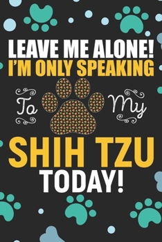 Leave Me Alone! I'm Only Speaking to My Shih Tzu Today: Cool Shih Tzu Dog Journal Notebook - Shih Tzu Puppy Lover Gifts – Funny Shih Tzu Dog Notebook - Shih Tzu Owner Gifts. 6 x 9 in 120 pages