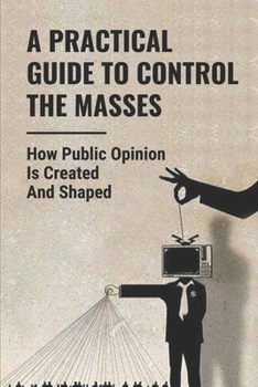Paperback A Practical Guide To Control The Masses: How Public Opinion Is Created And Shaped: How To Mass Audiences Book