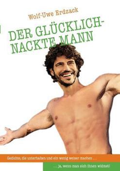 Der glücklich-nackte Mann: Gedichte, die unterhalten und ein wenig weiser machen... ja, wenn man sich ihnen widmet!
