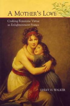 A Mother's Love: Crafting Feminine Virtue in Enlightenment France (Bucknell Studies in Eighteenth-Century Literature and Culture)