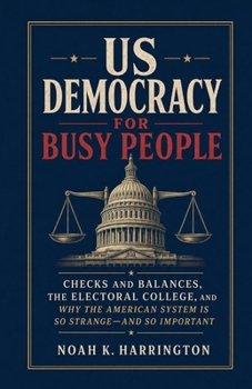 US Democracy for Busy People: Checks and Balances, the Electoral College, and Why the American System Is So Strange-and So Important