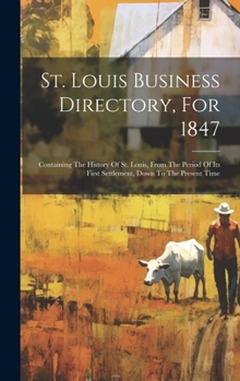 Hardcover St. Louis Business Directory, For 1847: Containing The History Of St. Louis, From The Period Of Its First Settlement, Down To The Present Time Book