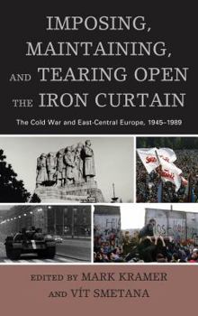 Imposing, Maintaining, and Tearing Open the Iron Curtain: The Cold War and East-Central Europe, 1945-1989 - Book  of the Harvard Cold War Studies