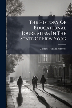 The History of Educational Journalism in the State of New York: A Paper Read July 28, 1893, Before the Department of Educational Publications of the ... Education of the World's Columbian Exposition