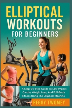 Paperback Elliptical Workouts for Beginners: A Step-By-Step Guide To Low-Impact Cardio, Weight Loss, And Full-Body Fitness Using The Elliptical Machine Book