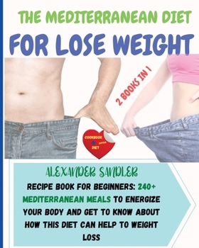 The Mediterranean Diet For Lose Weight: 2 BOOKS IN 1: COOKBOOK + DIET ED. Recipe Book for Beginners: 250+ Mediterranean Meals to Energize Your Body ... How this Diet Can Help to Weight Loss!!!