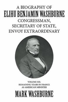 Paperback A Biography of Elihu Benjamin Washburne Congressman, Secretary of State, Envoy Extraordinary: Volume Six: Remaining Years in France as American Minist Book