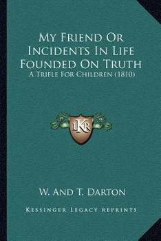 My Friend Or Incidents In Life Founded On Truth: A Trifle For Children