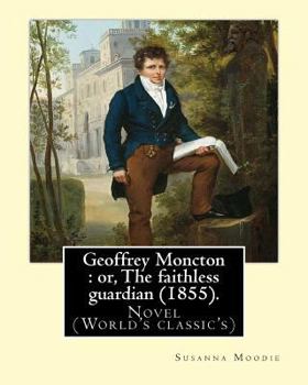 Paperback Geoffrey Moncton: or, The faithless guardian (1855). By: Susanna Moodie: Novel (World's classic's) Book