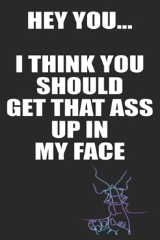 Hey You I Think You Should Get That Ass Up In My Face: Funny Blank Lined Notebook | Blank Journal Makes a Great Gift for Amazing Partner | Better Than a Card