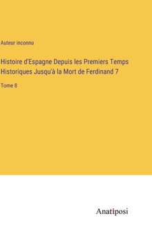 Histoire d'Espagne Depuis les Premiers Temps Historiques Jusqu'à la Mort de Ferdinand 7: Tome 8