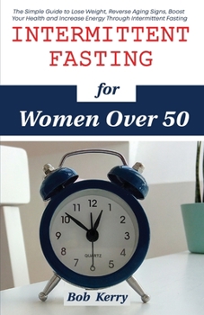 Intermittent Fasting for Women Over 50: The Simple Guide to Lose Weight, Reverse Aging Signs, Boost Your Health and Increase Energy Through Intermittent Fasting