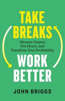 Take Breaks, Work Better: Measure Impact, Not Hours, and Transform Your Profitability