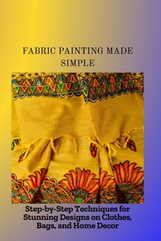 Paperback Fabric Painting Made Simple: Step-by-Step Techniques for Stunning Designs on Clothes, Bags, and Home Decor Book