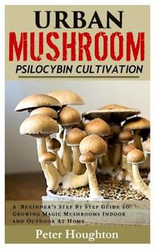 Paperback Urban Mushroom Psilocybin Cultivation: A Beginner's Step by Step Guide to Cultivating and Growing Magic Mushrooms Indoor and Outdoor at Home Book