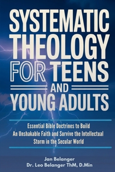 SYSTEMATIC THEOLOGY FOR TEENS AND YOUNG ADULTS: Essential Bible Doctrines to Build An Unshakable Faith and Survive the Intellectual Storm In the Secular World