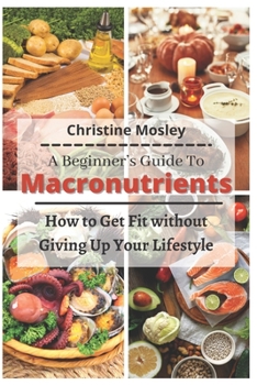 Paperback A Beginner's Guide To Macronutrients: How to Get Fit without Giving Up Your Lifestyle Book