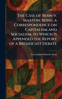 The Case of Benn V. Maxton: Being a Correspondence on Capitalism and Socialism, to Which Is Appended the Report of a Broadcast Debate