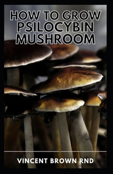 Paperback How to Grow Psilocybin Mushroom: The Ultimate Step By Step Guide to Cultivation and Safe Use of Psilocybin Mushrooms with Benefits and Side Effects. Book