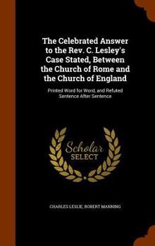 Hardcover The Celebrated Answer to the Rev. C. Lesley's Case Stated, Between the Church of Rome and the Church of England: Printed Word for Word, and Refuted Se Book