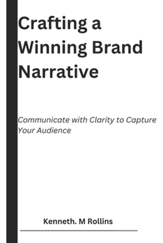 Crafting a Winning Brand Narrative: Communicate with Clarity to Capture Your Audience (Beyond The Bottom Line)
