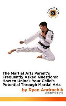 Paperback The Martial Arts Parent's Frequently Asked Questions: How to Unlock Your Child's Potential Through Martial Arts Book