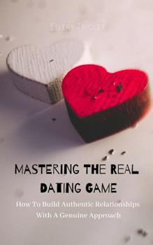 Paperback Mastering The Real Dating Game: How To Build Authentic Relationships With A Genuine Approach Book