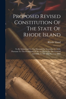 Paperback Proposed Revised Constitution Of The State Of Rhode Island: To Be Submitted To The Electors On November 8, 1898, Pursuant To The Provisions Of An Act Book