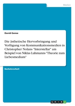 Die �sthetische Hervorbringung und Verf�gung von Kommunikationsmedien in Christopher Nolans Interstellar am Beispiel von Niklas Luhmanns Theorie zum Liebesmedium