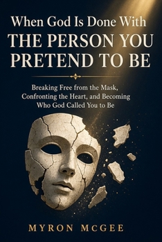When God Is Done With the Person You Pretend to Be: Breaking Free from the Mask, Confronting the Heart, and Becoming Who God Called You to Be