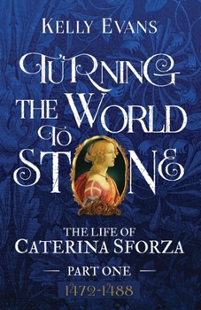 Turning the World to Stone: The Life of Caterina Sforza Part One (1472 to 1488) - Book #1 of the Life of Caterina Sforza