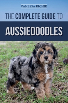 Paperback The Complete Guide to Aussiedoodles: Finding, Caring For, Training, Feeding, Socializing, and Loving Your New Aussidoodle Book