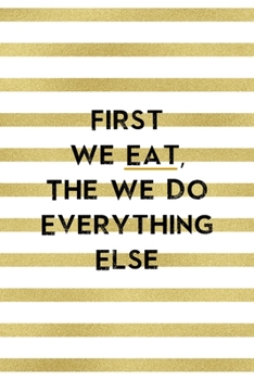 First We Eat, The We Do Everything Else.: Notebook Journal Composition Blank Lined Diary Notepad 120 Pages Paperback White And Gold Texture Food Lover
