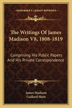 The Writings Of James Madison V8, 1808-1819: Comprising His Public Papers And His Private Correspondence