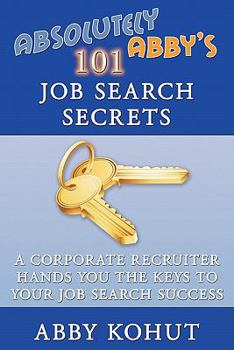 Absolutely Abby's 101 Job Search Secrets: A Corporate Recruiter Hands You the Keys to Your Job Search Success
