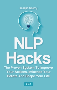 Hardcover NLP Hacks 2 In 1: The Proven System To Improve Your Actions, Influence Your Beliefs And Shape Your Life Book