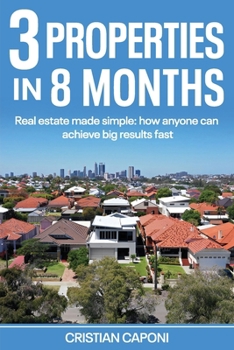 3 properties in 8 months: Real estate made simple: How anyone can achieve big results fast
