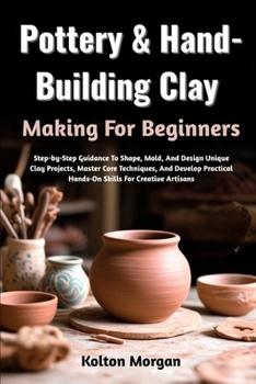 Paperback Pottery & Hand-Building Clay Making For Beginners: Step-by-Step Guidance To Shape, Mold, And Design Unique Clay Projects, Master Core Techniques, And Book