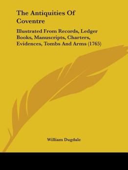 Paperback The Antiquities Of Coventre: Illustrated From Records, Ledger Books, Manuscripts, Charters, Evidences, Tombs And Arms (1765) Book