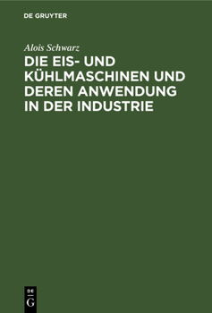 Hardcover Die Eis- Und Kühlmaschinen Und Deren Anwendung in Der Industrie: Für Theoretiker Und Praktiker Bearbeitet [German] Book